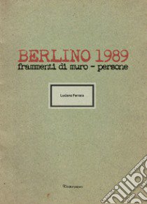 Berlino 1989. Frammenti di muro - persone. Ediz. illustrata libro di Ferrara Luciano