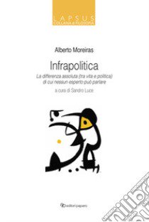 Infrapolitica. La differenza assoluta (tra vita e politica) di cui nessun esperto può parlare libro di Moreiras Alberto; Luce S. (cur.)