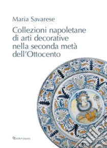 Collezioni napoletane di arti decorative nella seconda metà dell'Ottocento libro di Savarese Maria