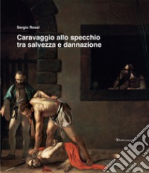 Caravaggio allo specchio tra salvezza e dannazione. Ediz. illustrata libro di Rossi Sergio