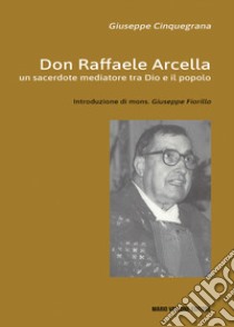 Don Raffaele Arcella. Un sacerdote mediatore tra Dio e il popolo libro di Cinquegrana Giuseppe