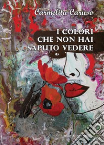 I colori che non hai saputo vedere libro di Caruso Carmelita