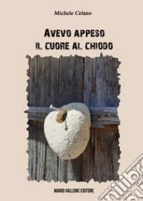 Avevo appeso il cuore al chiodo libro di Celano Michele