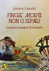 Finché morte non ci separi. Le prime indagini di Scarlatti libro di Castaldi Andrea