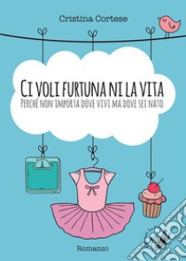 Ci voli furtuna ni la vita. Perché non importa dove vivi ma dove sei nato libro di Cortese Cristina