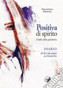 Positiva di spirito. Il bello della pandemia. Diario di chi è da sempre in rinascita libro di Frinchi Valentina