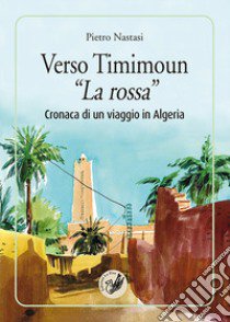 Verso Timimoun «La rossa». Cronaca di un viaggio in Algeria libro di Nastasi Pietro