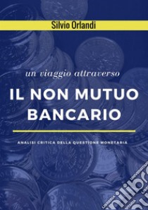 Un viaggio attraverso il non mutuo bancario. Analisi critica della questione monetaria libro di Orlandi Silvio; Saba M. (cur.)