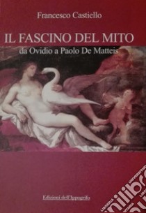 Il fascino del mito. Da Ovidio a Paolo De Matteis libro di Castiello Francesco