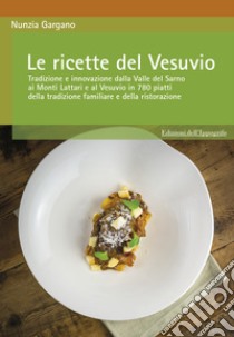 Le ricette del Vesuvio. Tradizione e innovazione dalla Valle del Sarno, ai Monti Lattari e Vesuvio in 780 piatti della tradizione familiare e della ristorazione libro di Gargano Nunzia