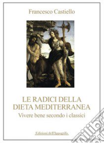 Le radici della dieta mediterranea. Vivere bene secondo i classici libro di Castiello Francesco