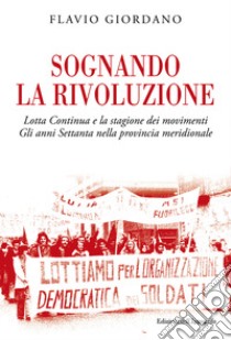 Sognando la rivoluzione. Lotta continua e la stagione dei movimenti. Gli anni Settanta nella provincia meridionale libro di Giordano Flavio