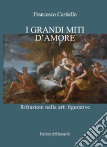 I grandi miti d'amore. Rifrazioni nelle arti figurative libro di Castiello Francesco