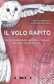 Il volo rapito. Le scomode verità sul traffico illegale di gufi e di altri animali libro di Mastrorilli Marco; Maniero Raffaella