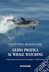 Guida pratica al whale watching. L'osservazione di cetacei, pesci, tartarughe, e uccelli in mare libro di Motta Gabriella; Somà Alessandra