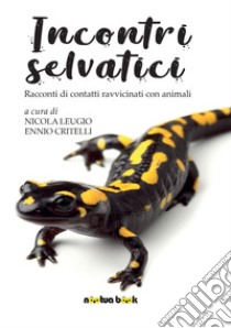 Incontri selvatici. Racconti di contatti ravvicinati con animali libro di Leugio N. (cur.); Critelli E. (cur.)