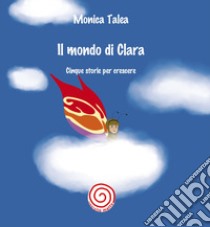 Il mondo di Clara. Cinque storie per crescere libro di Talea Monica