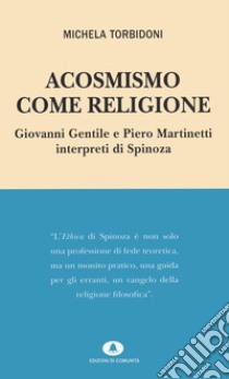 Acosmismo come religione. Giovanni Gentile e Piero Martinetti interpreti di Spinoza libro di Torbidoni Michela