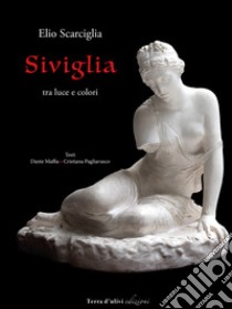 Siviglia. Tra luce e colori. Ediz. illustrata libro di Scarciglia Elio; Maffia Dante; Pagliarusco Cristiana