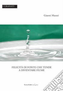 Felicità di fonte che tende a diventare fiume libro di Mazzei Gianni