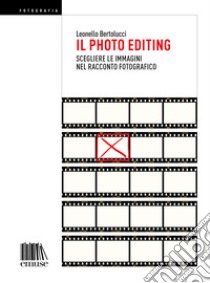 Il photo editing. Scegliere le immagini nel racconto fotografico libro di Bertolucci Leonello