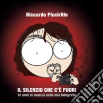 Il silenzio che c'è fuori. 10 anni di musica nelle mie fotografie. Ediz. illustrata libro di Piccirillo Riccardo