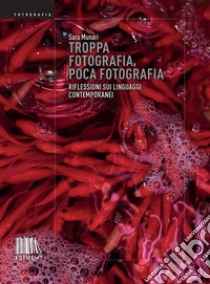 Troppa fotografia, poca fotografia. Riflessioni sui linguaggi contemporanei. Ediz. illustrata libro di Munari Sara