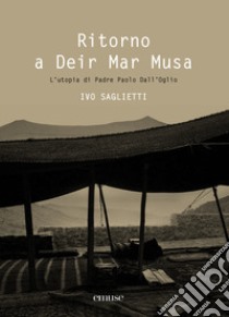 Ritorno a Deir Mar Musa. L'utopia di Padre Paolo Dall'Oglio. Ediz. illustrata libro di Saglietti Ivo