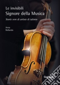 Le invisibili e appassionate Signore della Musica. Storie vere di artiste di talento libro di Rollando Anna