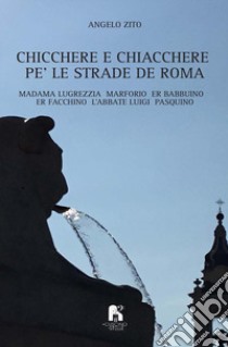 Chicchere e chiacchere, pe' le strade de Roma. Madama Lugrezzia, Marforio, er Babbuino, er Facchino, l'Abbate Luigi, Pasquino libro di Zito Angelo