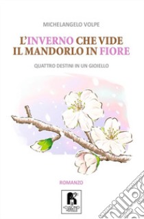 L'inverno che vide il mandorlo in fiore. Quattro destini in un gioiello libro di Volpe Michelangelo