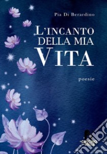 L'incanto della mia vita libro di Di Berardino Pia