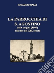 La parrocchia di S. Agostino. Dalle origini (1507) alla fine del XIX secolo libro di Galli Riccardo