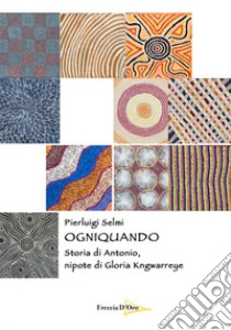 Ogniquando. Storia di Antonio, nipote di Gloria Kngwarreye libro di Selmi Pierluigi