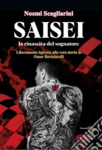 Saisei. La rinascita del sognatore. Liberamente ispirato alla storia di Omar Bortolacelli libro di Scagliarini Noemi