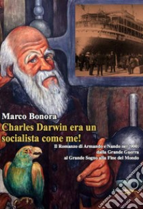 Charles Darwin era un socialista come me! Il Romanzo di Armando e Nando nel '900: dalla Grande Guerra al grande sogno alla fine del mondo libro di Bonora Marco