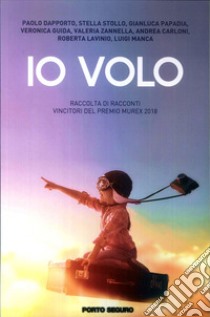 Io volo. Raccolta di racconti vincitori del Premio Murex 2018 libro