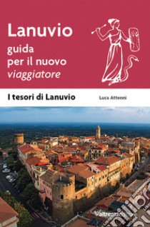 Lanuvio. Guida per il nuovo viaggiatore libro di Attenni Luca