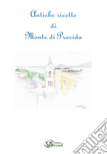 Antiche ricette di Monte di Procida. Testo italiano e napoletano a fronte libro