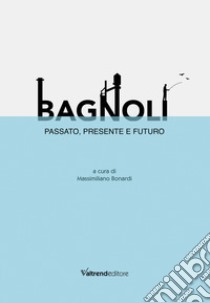 Bagnoli. Passato, presente e futuro libro di Bonardi M. (cur.)