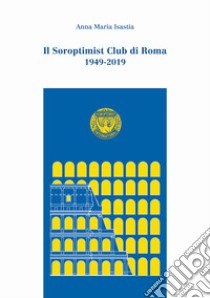 Il Soroptimist Club di Roma. 1949-2019 libro di Isastia Anna Maria