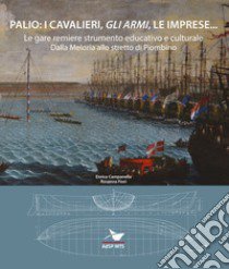 Palio: i cavalieri, «gli armi», le imprese... Le gare remiere strumento educativo e culturale. Dalla Meloria allo stretto di Piombino libro di Campanella Enrico; Fiori Rosanna