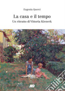 La casa e il tempo. Un ritratto di Vittoria Kienerk libro di Querci Eugenia