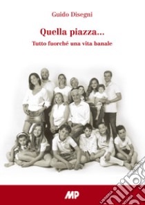 Quella piazza.... Tutto fuorché una vita banale libro di Disegni Guido