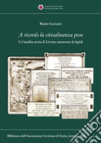 A ricordo la cittadinanza pose. Un'inedita storia di Livorno attraverso le lapidi libro di Gavazzi Mario