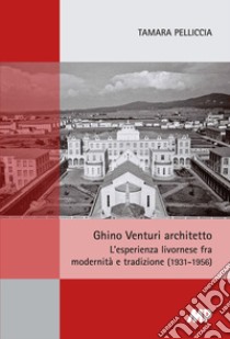 Ghino Venturi architetto. L'esperienza livornese fra modernità e tradizione (1931-1956) libro di Pelliccia Tamara