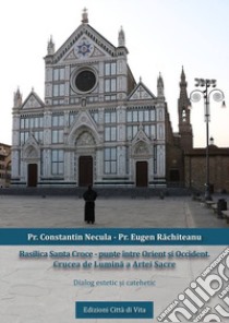 Basilica Santa Croce. Punte între Orient ?i Occident. Crucea de Lumina a Artei Sacre. Dialog estetic ?i catehetic libro di Necula Constantin; Rachiteanu Eugen