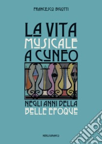 La vita musicale a Cuneo negli anni della Belle Époque libro di Bigotti Francesco