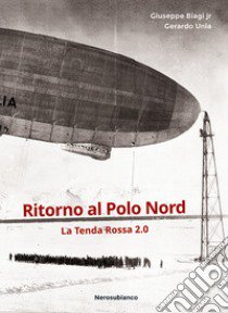 Ritorno al Polo Nord. La Tenda Rossa 2.0 libro di Biagi Giuseppe; Unia Gerardo