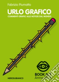 Urlo grafico. Commenti grafici alle notizie del mondo (2018). Ediz. illustrata. Vol. 7 libro di Piumatto Fabrizio